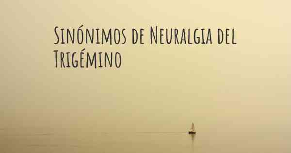 Sinónimos de Neuralgia del Trigémino