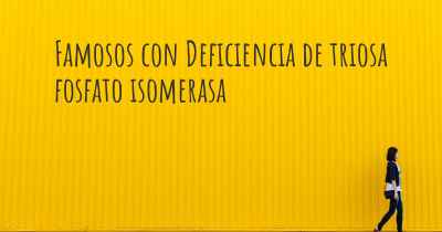 Famosos con Deficiencia de triosa fosfato isomerasa