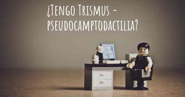 ¿Tengo Trismus - pseudocamptodactilia?