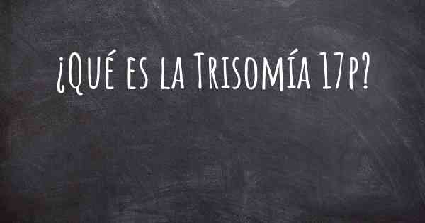 ¿Qué es la Trisomía 17p?