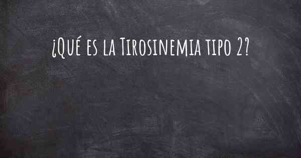 ¿Qué es la Tirosinemia tipo 2?