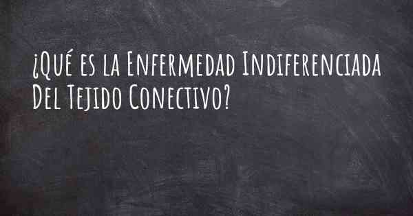 ¿Qué es la Enfermedad Indiferenciada Del Tejido Conectivo?