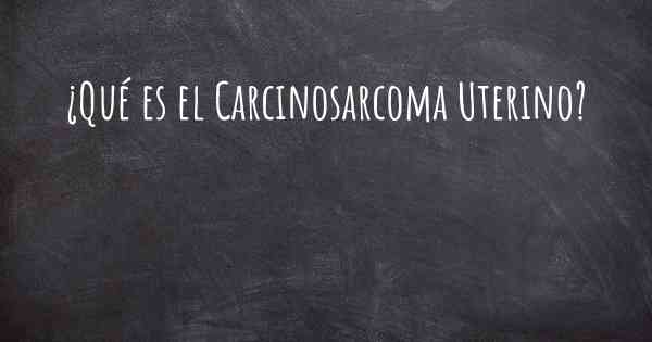 ¿Qué es el Carcinosarcoma Uterino?