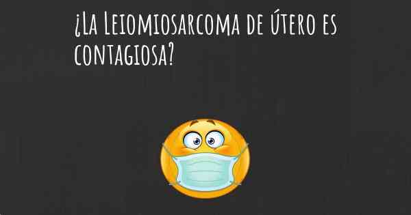 ¿La Leiomiosarcoma de útero es contagiosa?