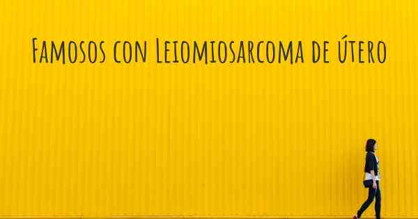 Famosos con Leiomiosarcoma de útero