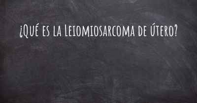 ¿Qué es la Leiomiosarcoma de útero?