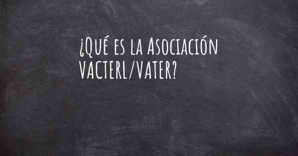 ¿Qué es la Asociación VACTERL/VATER?