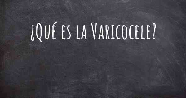 ¿Qué es la Varicocele?