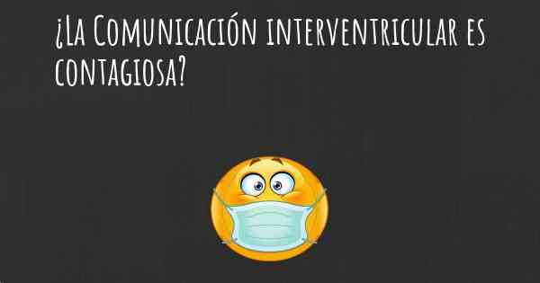 ¿La Comunicación interventricular es contagiosa?