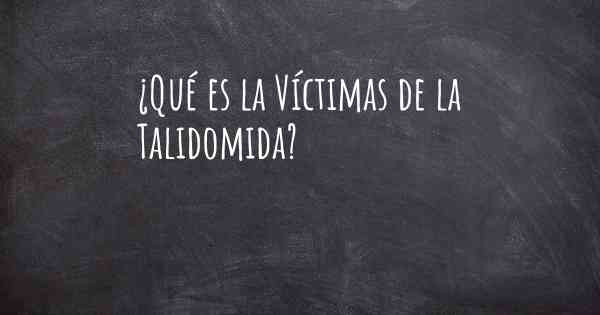 ¿Qué es la Víctimas de la Talidomida?