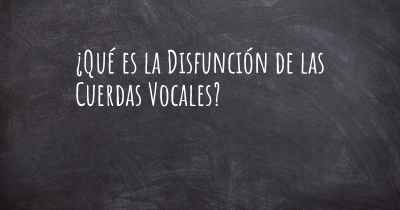 ¿Qué es la Disfunción de las Cuerdas Vocales?