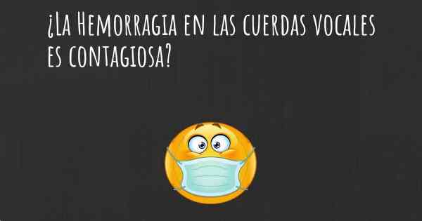 ¿La Hemorragia en las cuerdas vocales es contagiosa?