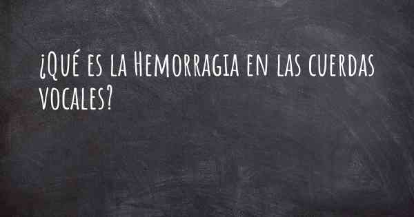 ¿Qué es la Hemorragia en las cuerdas vocales?