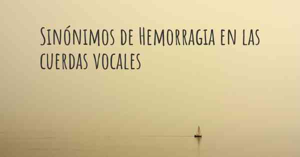 Sinónimos de Hemorragia en las cuerdas vocales