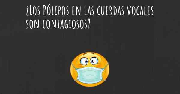 ¿Los Pólipos en las cuerdas vocales son contagiosos?