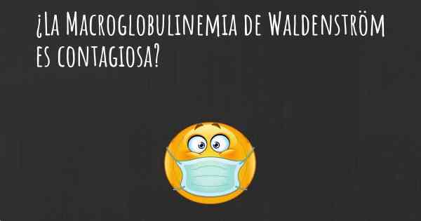 ¿La Macroglobulinemia de Waldenström es contagiosa?