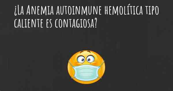 ¿La Anemia autoinmune hemolítica tipo caliente es contagiosa?