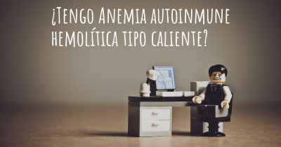 ¿Tengo Anemia autoinmune hemolítica tipo caliente?