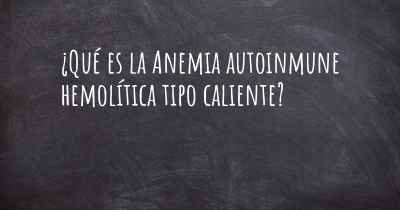 ¿Qué es la Anemia autoinmune hemolítica tipo caliente?