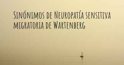 Sinónimos de Neuropatía sensitiva migratoria de Wartenberg