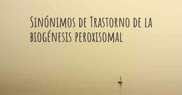 Sinónimos de Trastorno de la biogénesis peroxisomal