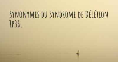 Synonymes du Syndrome de Délétion 1p36. 