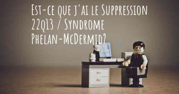Est-ce que j'ai le Suppression 22q13 / Syndrome Phelan-McDermid?