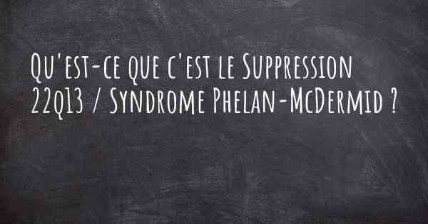 Qu'est-ce que c'est le Suppression 22q13 / Syndrome Phelan-McDermid ?