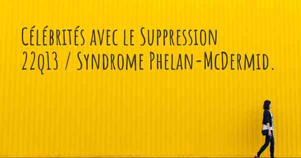 Célébrités avec le Suppression 22q13 / Syndrome Phelan-McDermid. 