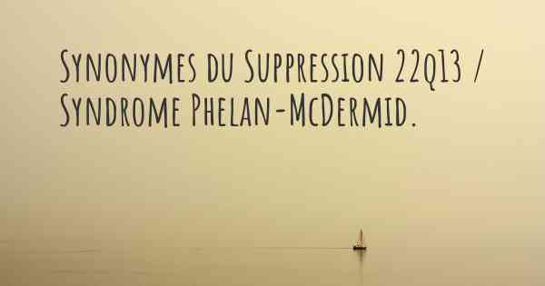 Synonymes du Suppression 22q13 / Syndrome Phelan-McDermid. 