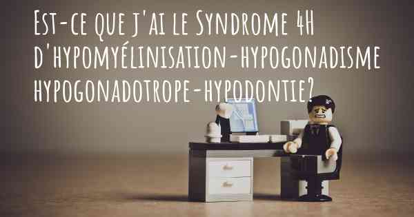 Est-ce que j'ai le Syndrome 4H d'hypomyélinisation-hypogonadisme hypogonadotrope-hypodontie?