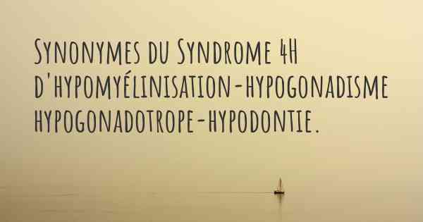 Synonymes du Syndrome 4H d'hypomyélinisation-hypogonadisme hypogonadotrope-hypodontie. 