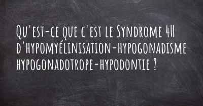Qu'est-ce que c'est le Syndrome 4H d'hypomyélinisation-hypogonadisme hypogonadotrope-hypodontie ?