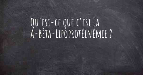 Qu'est-ce que c'est la A-Bêta-Lipoprotéinémie ?