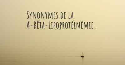 Synonymes de la A-Bêta-Lipoprotéinémie. 