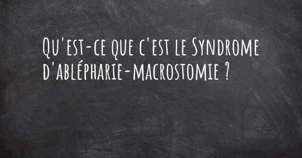 Qu'est-ce que c'est le Syndrome d'ablépharie-macrostomie ?