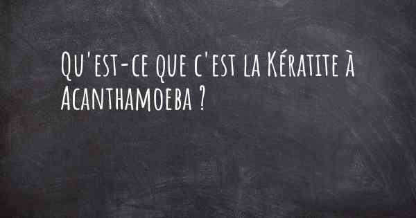 Qu'est-ce que c'est la Kératite à Acanthamoeba ?