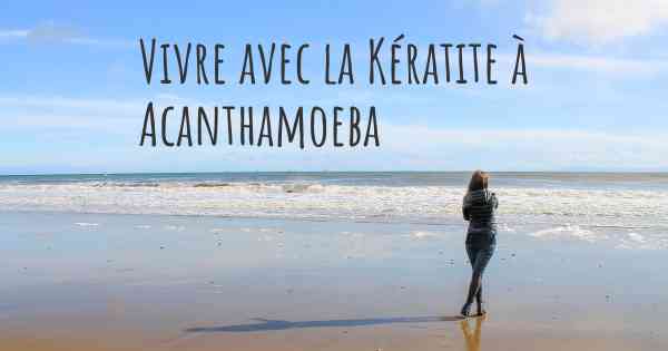 Vivre avec la Kératite à Acanthamoeba