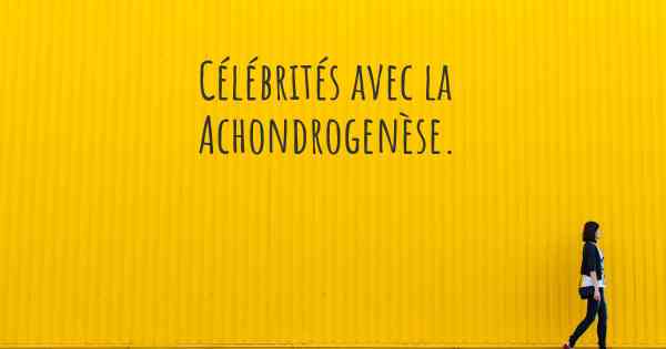Célébrités avec la Achondrogenèse. 