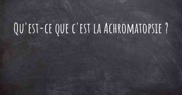 Qu'est-ce que c'est la Achromatopsie ?