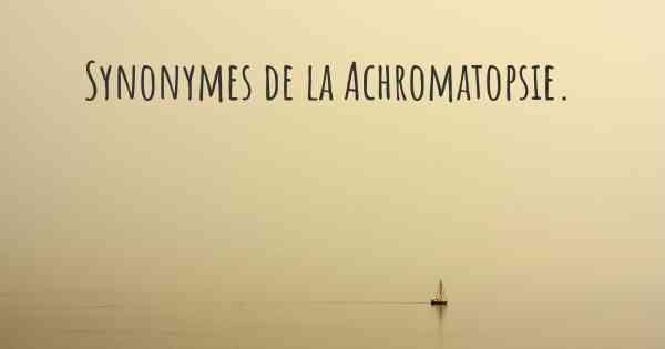 Synonymes de la Achromatopsie. 