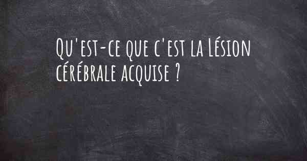 Qu'est-ce que c'est la Lésion cérébrale acquise ?