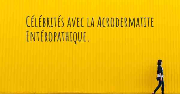 Célébrités avec la Acrodermatite Entéropathique. 