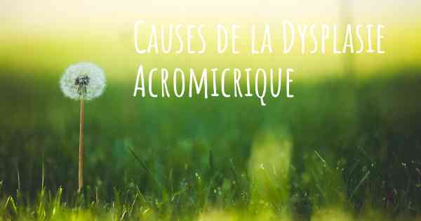 Causes de la Dysplasie Acromicrique