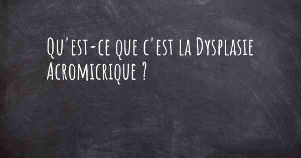Qu'est-ce que c'est la Dysplasie Acromicrique ?