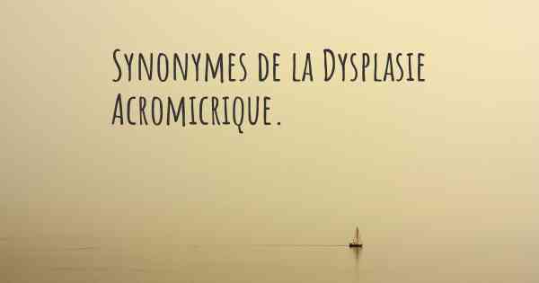 Synonymes de la Dysplasie Acromicrique. 