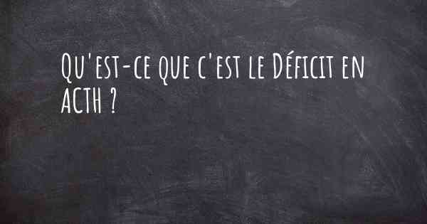 Qu'est-ce que c'est le Déficit en ACTH ?