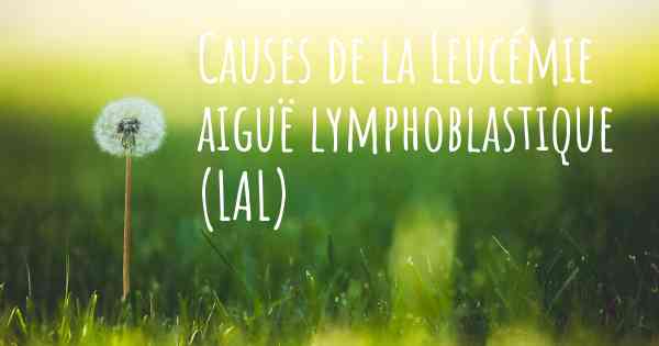 Causes de la Leucémie aiguë lymphoblastique (LAL)