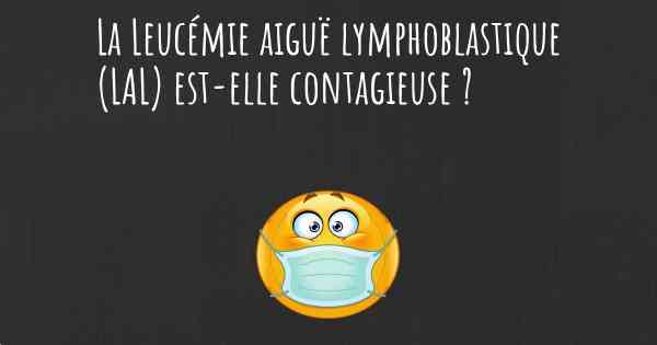 La Leucémie aiguë lymphoblastique (LAL) est-elle contagieuse ?