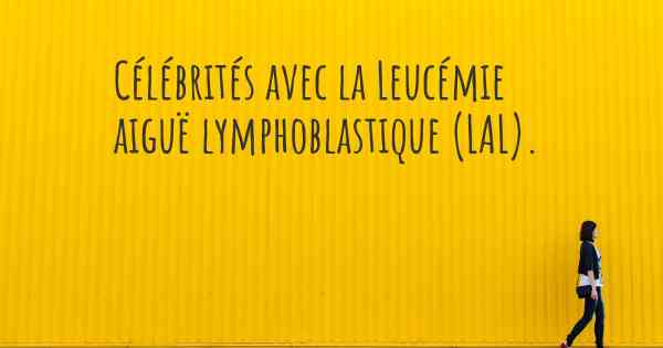 Célébrités avec la Leucémie aiguë lymphoblastique (LAL). 